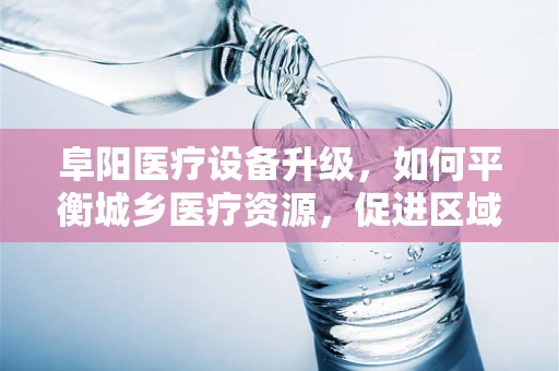阜阳医疗设备升级，如何平衡城乡医疗资源，促进区域均衡发展？