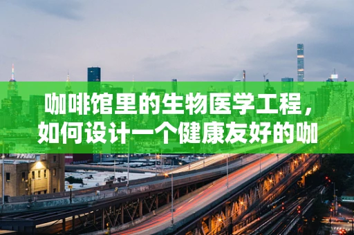 咖啡馆里的生物医学工程，如何设计一个健康友好的咖啡空间？