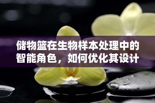 储物篮在生物样本处理中的智能角色，如何优化其设计与应用？
