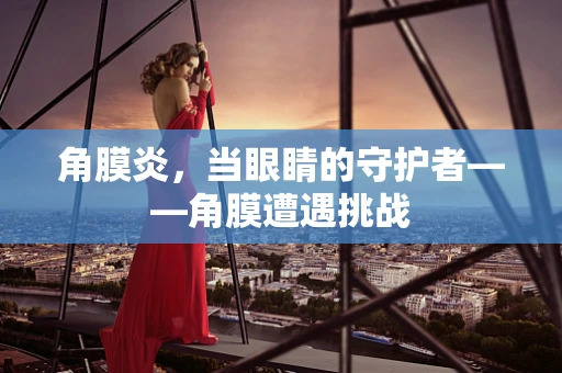 角膜炎，当眼睛的守护者——角膜遭遇挑战