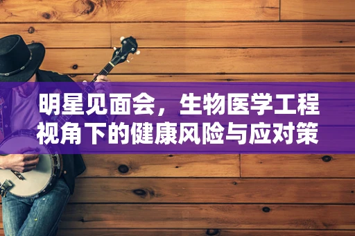 明星见面会，生物医学工程视角下的健康风险与应对策略