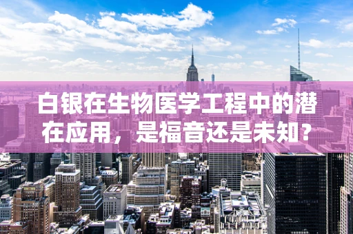 白银在生物医学工程中的潜在应用，是福音还是未知？