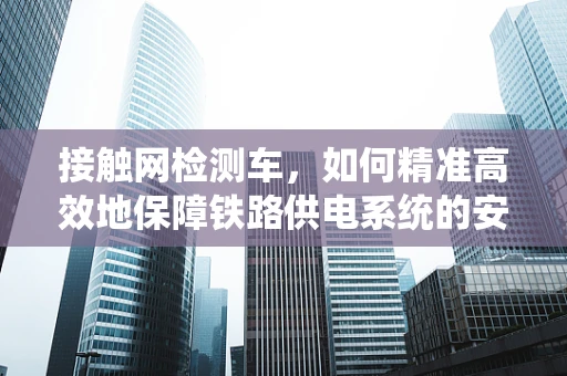 接触网检测车，如何精准高效地保障铁路供电系统的安全？