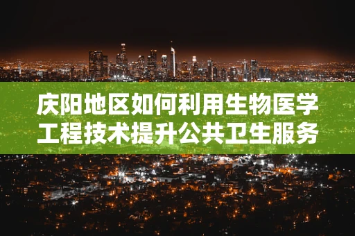 庆阳地区如何利用生物医学工程技术提升公共卫生服务？