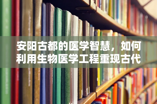 安阳古都的医学智慧，如何利用生物医学工程重现古代医疗技术？