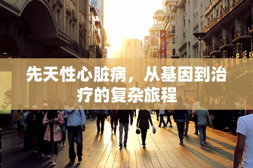 先天性心脏病，从基因到治疗的复杂旅程