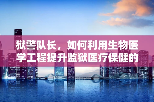 狱警队长，如何利用生物医学工程提升监狱医疗保健的效率与质量？