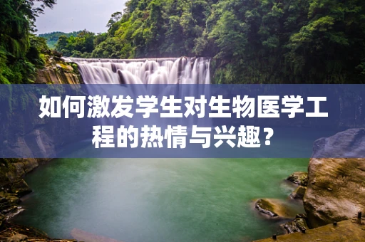 如何激发学生对生物医学工程的热情与兴趣？