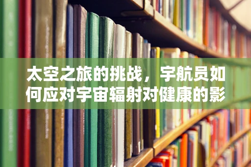 太空之旅的挑战，宇航员如何应对宇宙辐射对健康的影响？