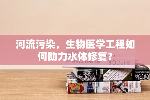 河流污染，生物医学工程如何助力水体修复？