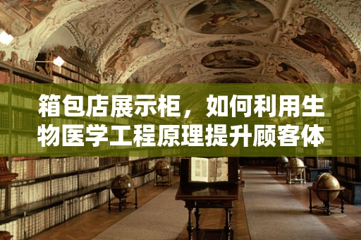 箱包店展示柜，如何利用生物医学工程原理提升顾客体验？