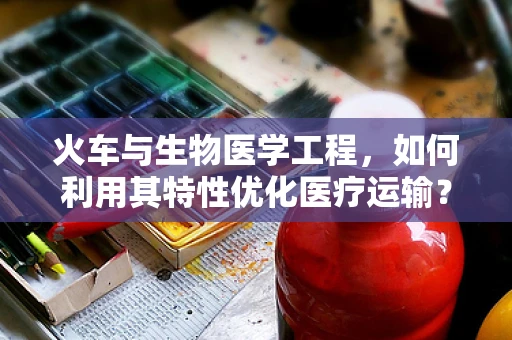 火车与生物医学工程，如何利用其特性优化医疗运输？