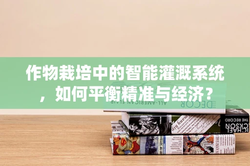 作物栽培中的智能灌溉系统，如何平衡精准与经济？