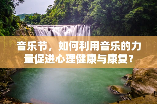 音乐节，如何利用音乐的力量促进心理健康与康复？