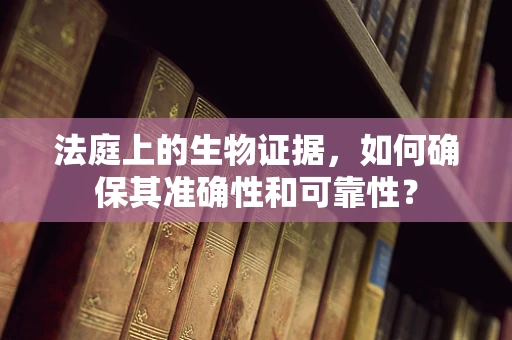 法庭上的生物证据，如何确保其准确性和可靠性？
