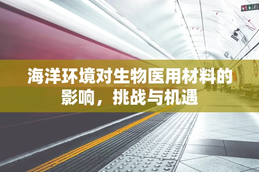 海洋环境对生物医用材料的影响，挑战与机遇