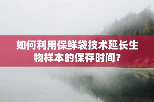 如何利用保鲜袋技术延长生物样本的保存时间？
