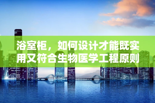 浴室柜，如何设计才能既实用又符合生物医学工程原则？
