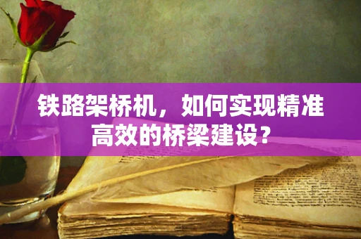 铁路架桥机，如何实现精准高效的桥梁建设？