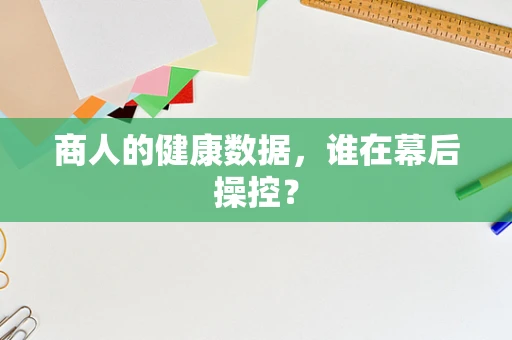 商人的健康数据，谁在幕后操控？