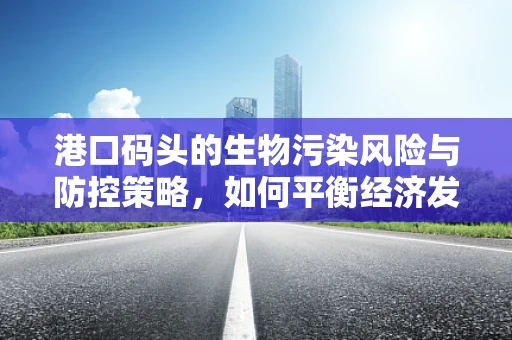 港口码头的生物污染风险与防控策略，如何平衡经济发展与生态安全？