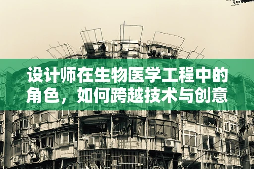 设计师在生物医学工程中的角色，如何跨越技术与创意的鸿沟？