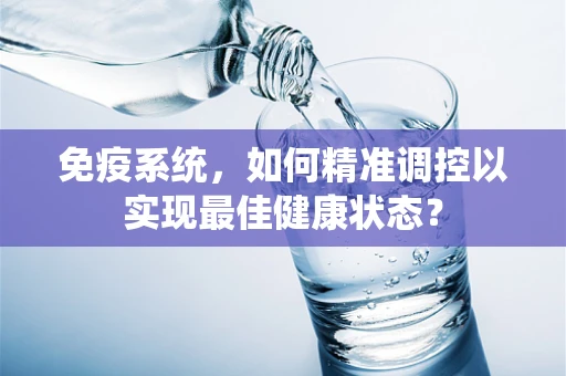 免疫系统，如何精准调控以实现最佳健康状态？