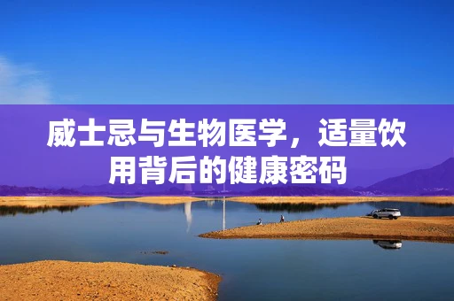 威士忌与生物医学，适量饮用背后的健康密码