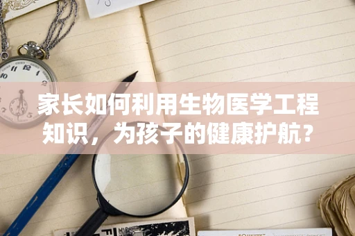 家长如何利用生物医学工程知识，为孩子的健康护航？