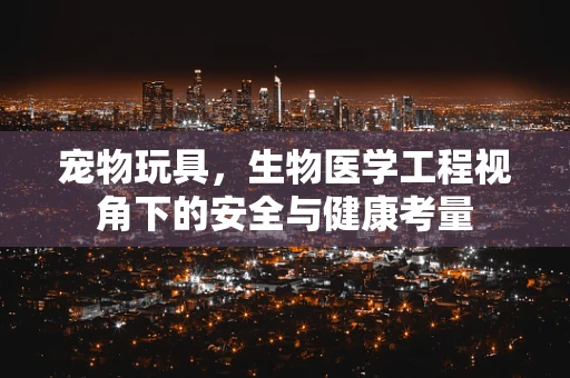 宠物玩具，生物医学工程视角下的安全与健康考量