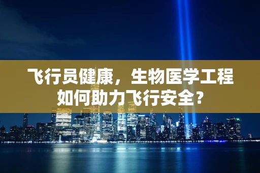 飞行员健康，生物医学工程如何助力飞行安全？