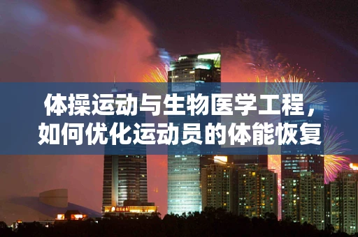 体操运动与生物医学工程，如何优化运动员的体能恢复？