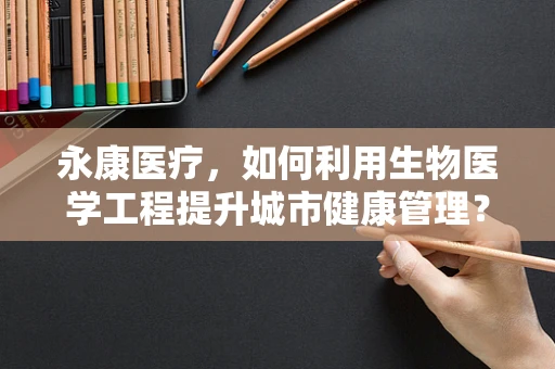 永康医疗，如何利用生物医学工程提升城市健康管理？