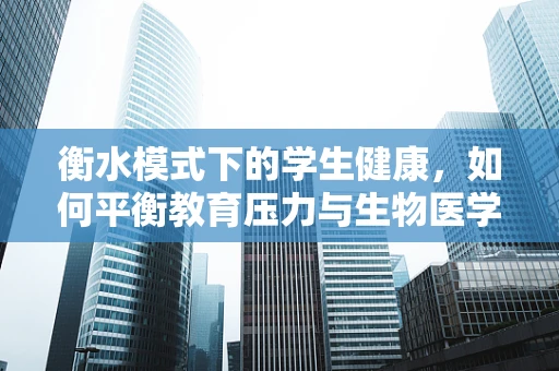 衡水模式下的学生健康，如何平衡教育压力与生物医学健康？