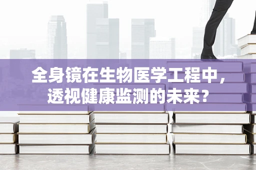 全身镜在生物医学工程中，透视健康监测的未来？