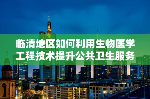 临清地区如何利用生物医学工程技术提升公共卫生服务效率？