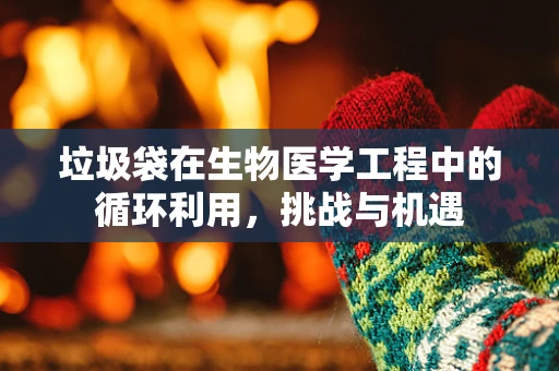 垃圾袋在生物医学工程中的循环利用，挑战与机遇