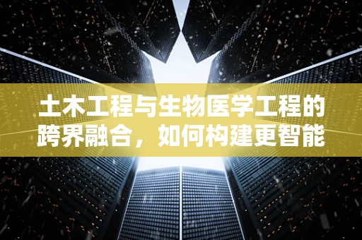 土木工程与生物医学工程的跨界融合，如何构建更智能的医疗设施？