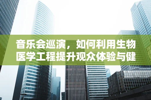 音乐会巡演，如何利用生物医学工程提升观众体验与健康？