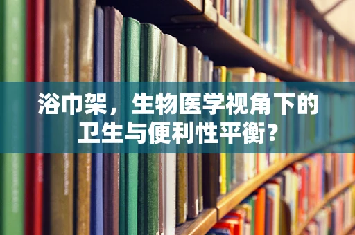 浴巾架，生物医学视角下的卫生与便利性平衡？