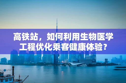 高铁站，如何利用生物医学工程优化乘客健康体验？