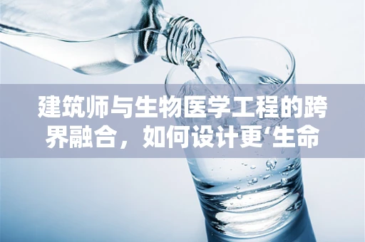 建筑师与生物医学工程的跨界融合，如何设计更‘生命友好’的建筑？