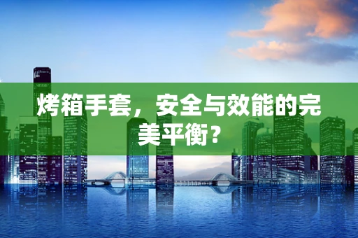 烤箱手套，安全与效能的完美平衡？