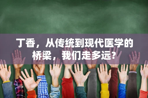 丁香，从传统到现代医学的桥梁，我们走多远？