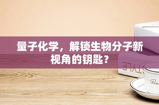 量子化学，解锁生物分子新视角的钥匙？