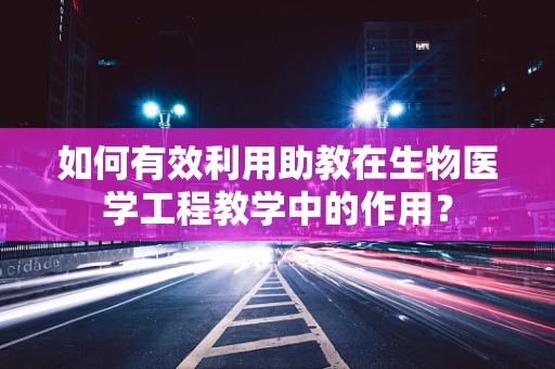 如何有效利用助教在生物医学工程教学中的作用？