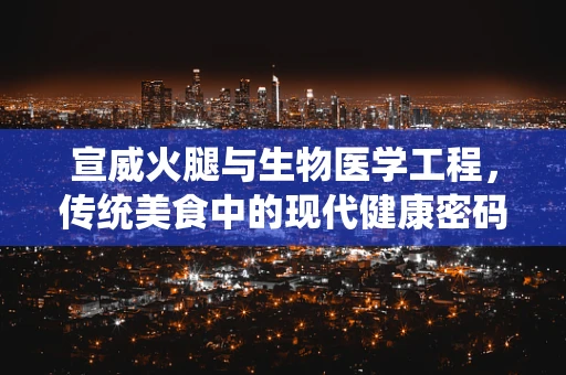 宣威火腿与生物医学工程，传统美食中的现代健康密码