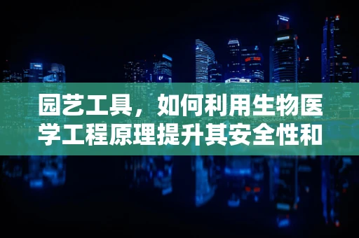 园艺工具，如何利用生物医学工程原理提升其安全性和效率？