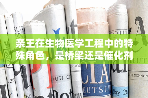 亲王在生物医学工程中的特殊角色，是桥梁还是催化剂？