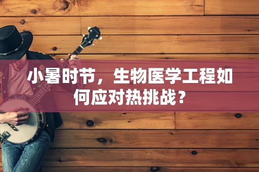 小暑时节，生物医学工程如何应对热挑战？